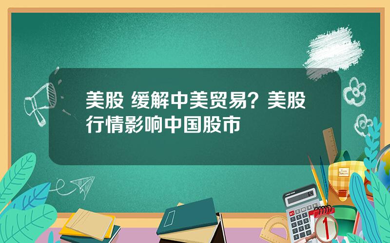 美股 缓解中美贸易？美股行情影响中国股市